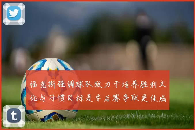 福克斯强调球队致力于培养胜利文化与习惯目标是季后赛争取更佳成绩