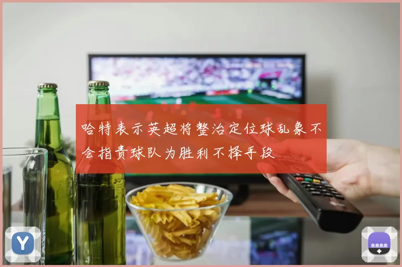 哈特表示英超将整治定位球乱象不会指责球队为胜利不择手段