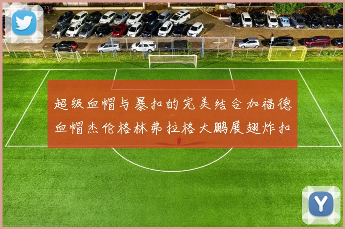 超级血帽与暴扣的完美结合加福德血帽杰伦格林弗拉格大鹏展翅炸扣精彩瞬间