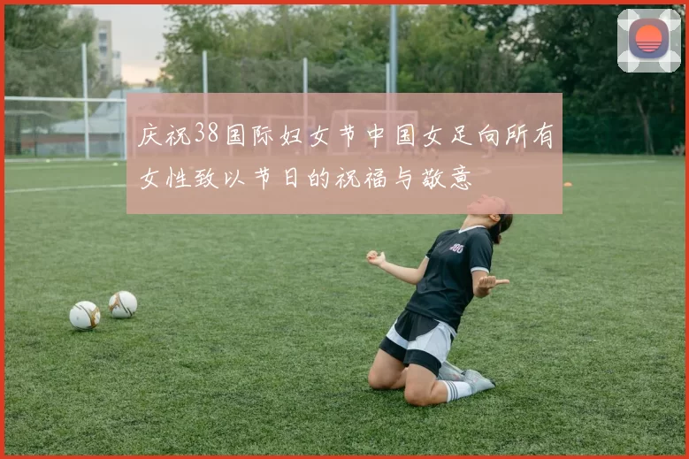 庆祝38国际妇女节中国女足向所有女性致以节日的祝福与敬意