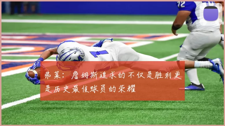 弗莱：詹姆斯追求的不仅是胜利更是历史最佳球员的荣耀