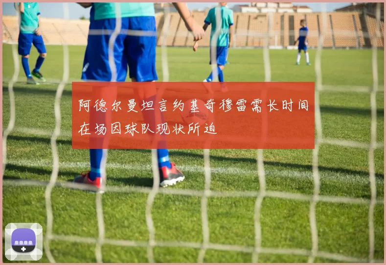 阿德尔曼坦言约基奇穆雷需长时间在场因球队现状所迫