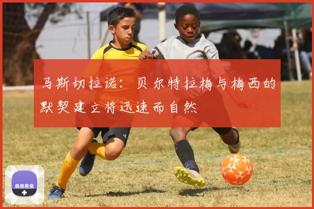 马斯切拉诺：贝尔特拉梅与梅西的默契建立将迅速而自然