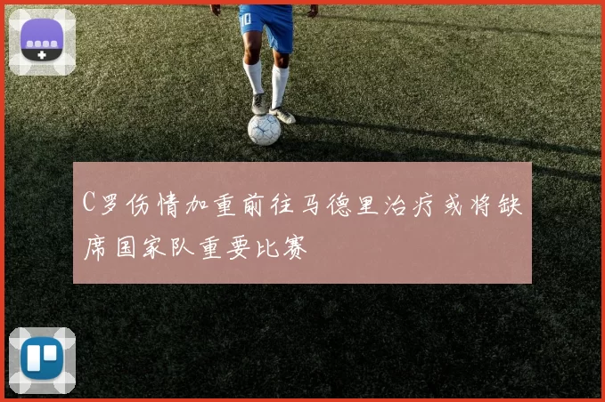 C罗伤情加重前往马德里治疗或将缺席国家队重要比赛