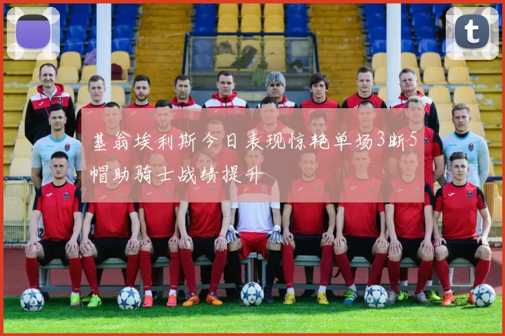 基翁埃利斯今日表现惊艳单场3断5帽助骑士战绩提升