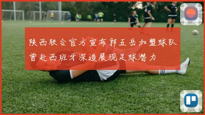 陕西联合官方宣布郭五岳加盟球队曾赴西班牙深造展现足球潜力