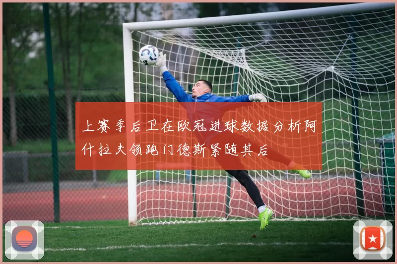 上赛季后卫在欧冠进球数据分析阿什拉夫领跑门德斯紧随其后