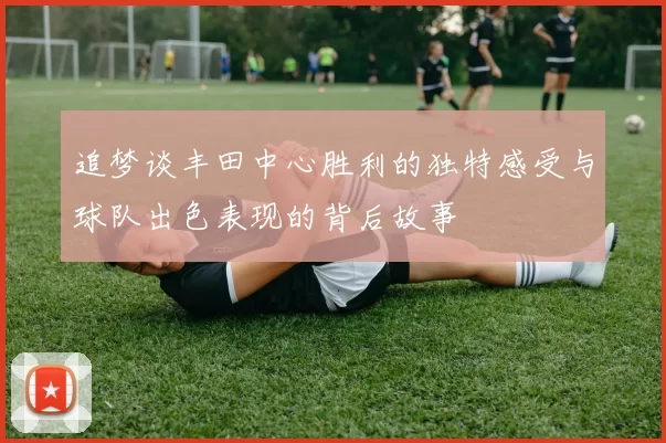 追梦谈丰田中心胜利的独特感受与球队出色表现的背后故事