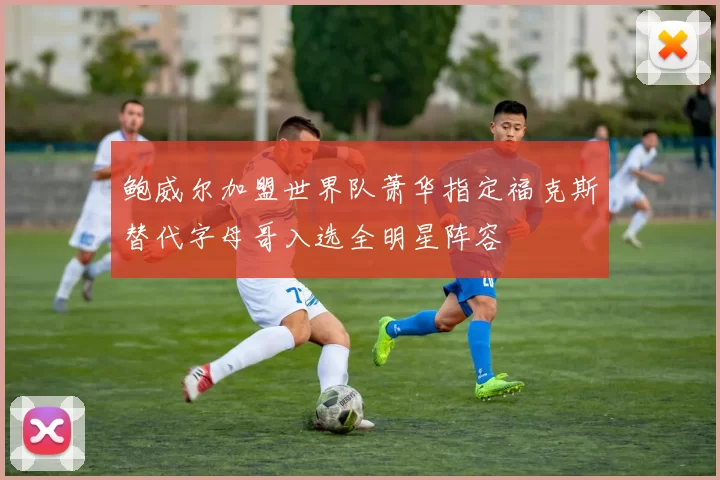 鲍威尔加盟世界队萧华指定福克斯替代字母哥入选全明星阵容