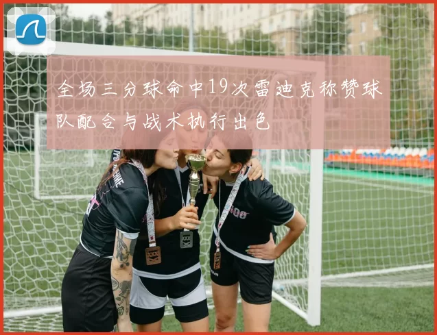 全场三分球命中19次雷迪克称赞球队配合与战术执行出色