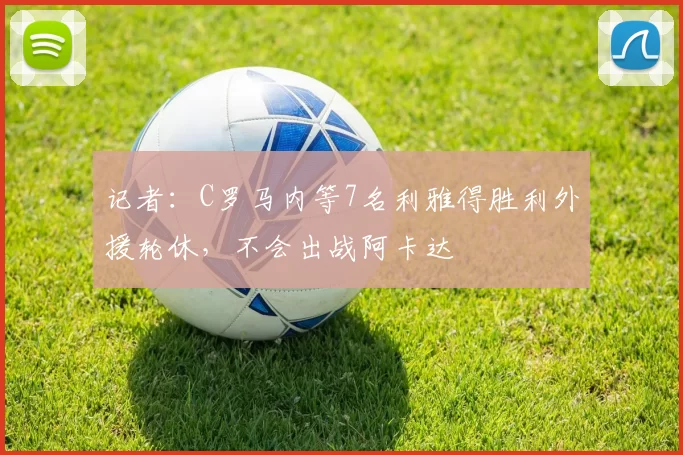 记者：C罗马内等7名利雅得胜利外援轮休，不会出战阿卡达
