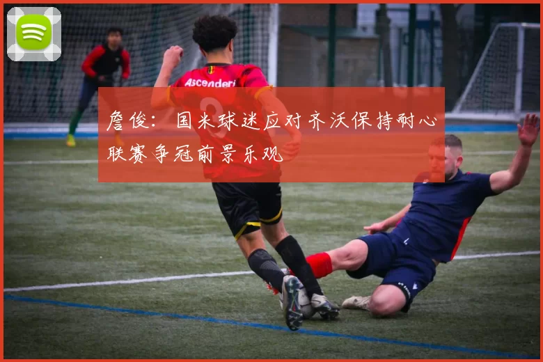 詹俊：国米球迷应对齐沃保持耐心联赛争冠前景乐观