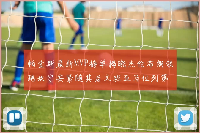 帕金斯最新MVP榜单揭晓杰伦布朗领跑坎宁安紧随其后文班亚马位列第三