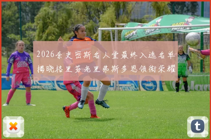 2026奈史密斯名人堂最终入选名单揭晓格里芬老里弗斯多恩领衔荣耀时刻