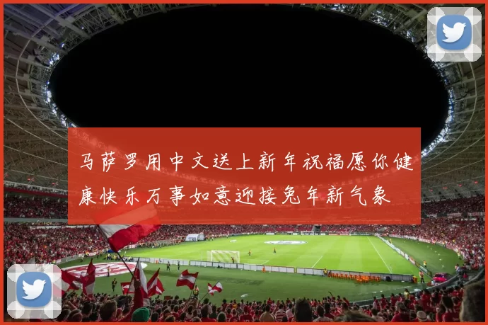 马萨罗用中文送上新年祝福愿你健康快乐万事如意迎接兔年新气象