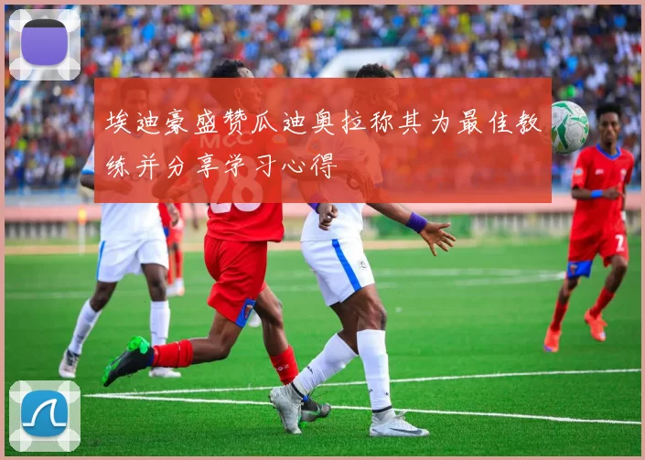 埃迪豪盛赞瓜迪奥拉称其为最佳教练并分享学习心得