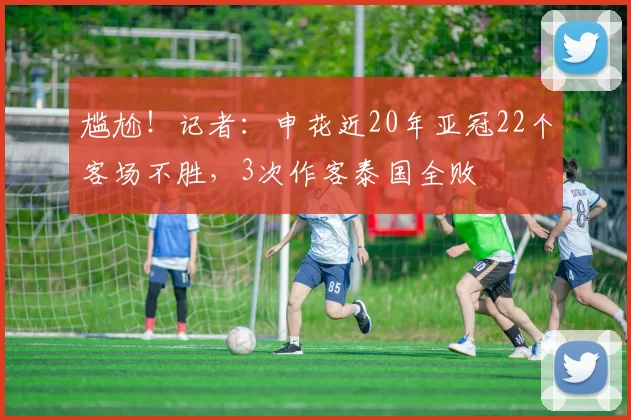 尴尬！记者：申花近20年亚冠22个客场不胜，3次作客泰国全败