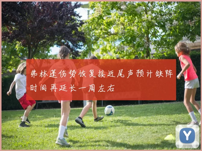 弗林蓬伤势恢复接近尾声预计缺阵时间再延长一周左右