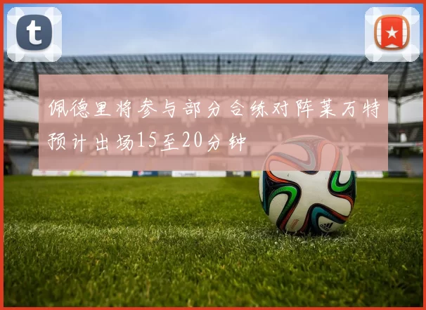 佩德里将参与部分合练对阵莱万特预计出场15至20分钟
