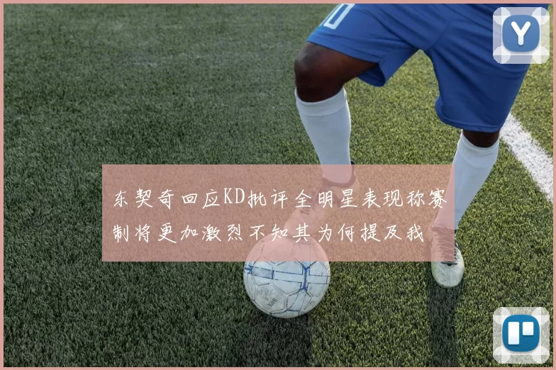 东契奇回应KD批评全明星表现称赛制将更加激烈不知其为何提及我