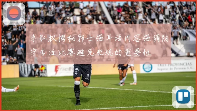 李弘权揭秘郭士强耳语内容强调防守专注比赛避免犯规的重要性
