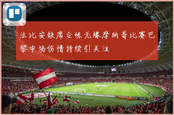 法比安缺席合练无缘摩纳哥比赛巴黎中场伤情持续引关注