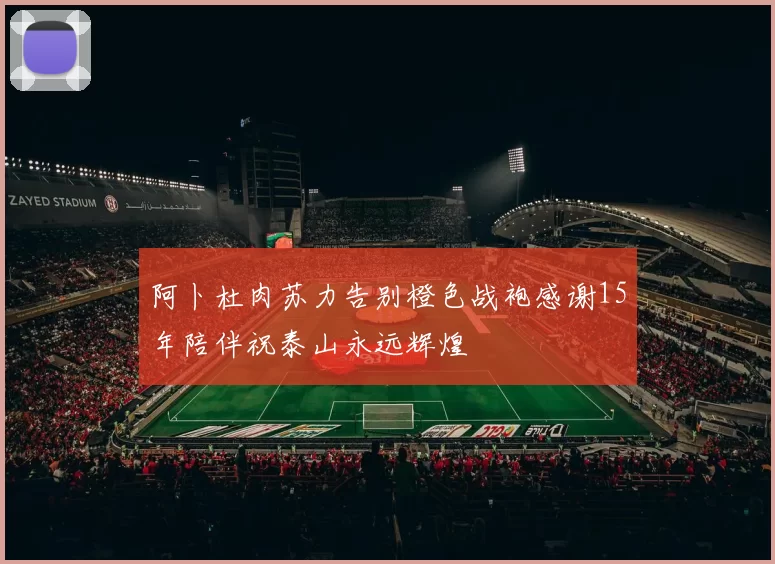 阿卜杜肉苏力告别橙色战袍感谢15年陪伴祝泰山永远辉煌