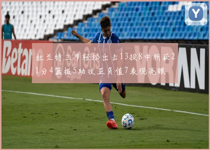 杜兰特三节轻松出击13投8中斩获21分4篮板5助攻正负值7表现亮眼