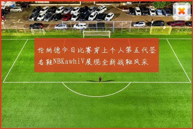 伦纳德今日比赛穿上个人第五代签名鞋NBKawhiV展现全新战靴风采